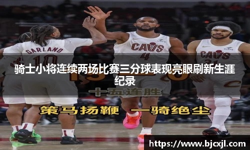 骑士小将连续两场比赛三分球表现亮眼刷新生涯纪录