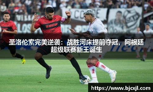 圣洛伦索完美逆袭：战胜河床提前夺冠，阿根廷超级联赛新王诞生