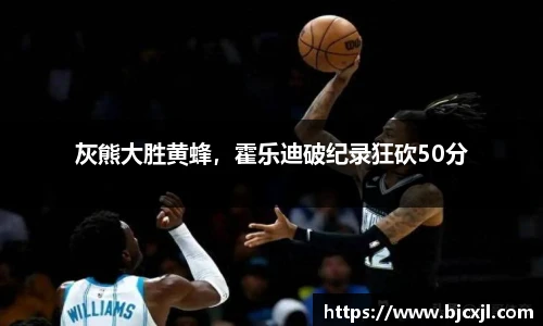灰熊大胜黄蜂，霍乐迪破纪录狂砍50分
