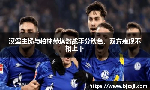 汉堡主场与柏林赫塔激战平分秋色，双方表现不相上下