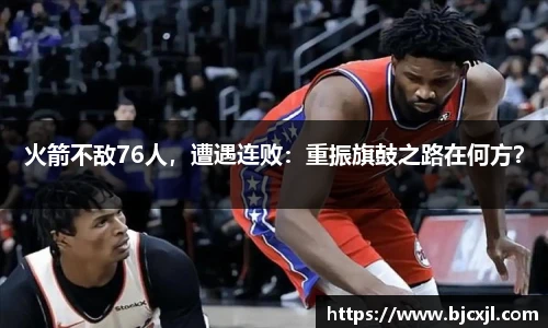 火箭不敌76人，遭遇连败：重振旗鼓之路在何方？