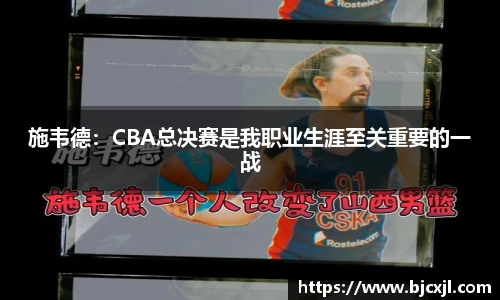 施韦德：CBA总决赛是我职业生涯至关重要的一战