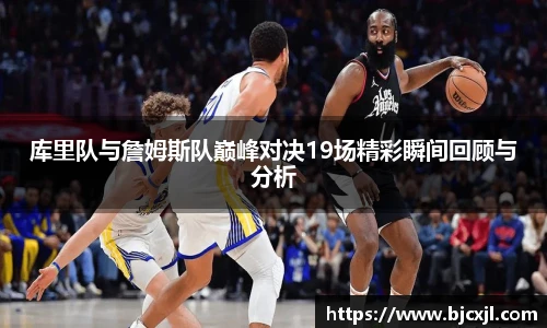 库里队与詹姆斯队巅峰对决19场精彩瞬间回顾与分析