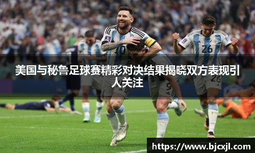 美国与秘鲁足球赛精彩对决结果揭晓双方表现引人关注