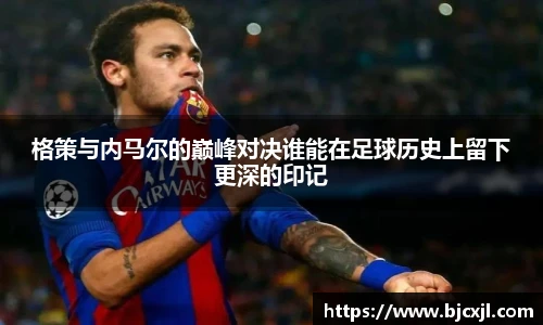 格策与内马尔的巅峰对决谁能在足球历史上留下更深的印记