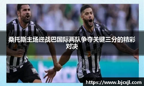 桑托斯主场迎战巴国际两队争夺关键三分的精彩对决