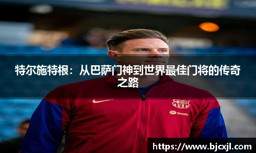 特尔施特根：从巴萨门神到世界最佳门将的传奇之路